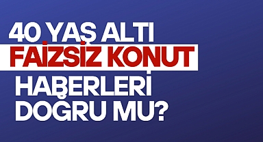 40 yaş altına faizsiz konut desteği mi geliyor?